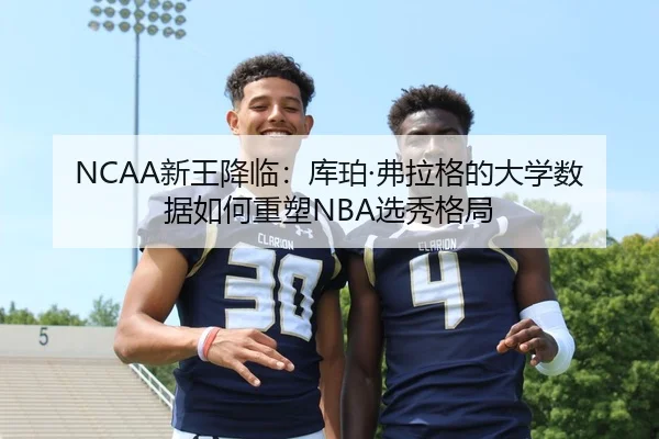 NCAA新王降临：库珀·弗拉格的大学数据如何重塑NBA选秀格局
