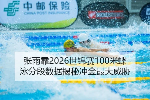 张雨霏2026世锦赛100米蝶泳分段数据揭秘冲金最大威胁